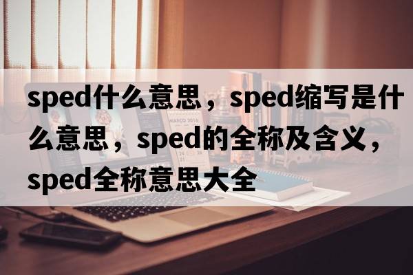 sped什么意思，sped縮寫(xiě)是什么意思，sped的全稱(chēng)及含義，sped全稱(chēng)意思大全