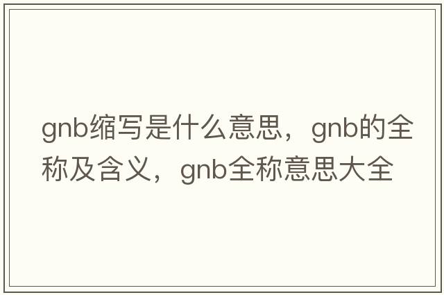 gnb縮寫(xiě)是什么意思，gnb的全稱(chēng)及含義，gnb全稱(chēng)意思大全