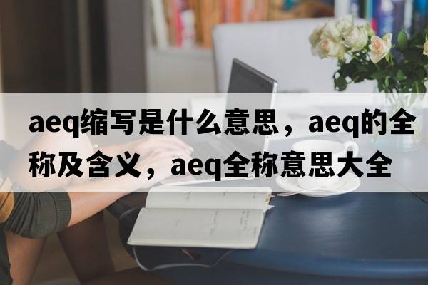 aeq縮寫(xiě)是什么意思，aeq的全稱(chēng)及含義，aeq全稱(chēng)意思大全