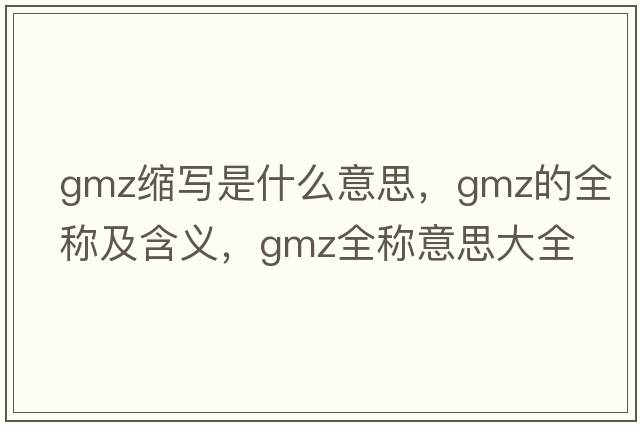 gmz縮寫(xiě)是什么意思，gmz的全稱(chēng)及含義，gmz全稱(chēng)意思大全