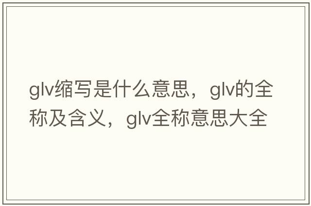 glv縮寫(xiě)是什么意思，glv的全稱(chēng)及含義，glv全稱(chēng)意思大全