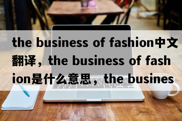 the business of fashion中文翻譯，the business of fashion是什么意思，the business of fashion發(fā)音、用法及例句