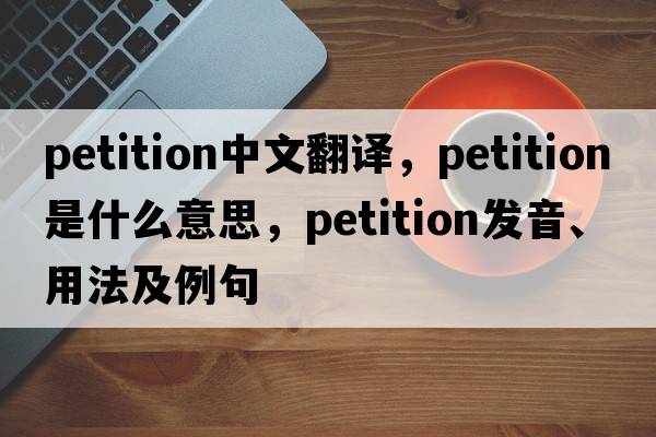petition中文翻譯，petition是什么意思，petition發(fā)音、用法及例句