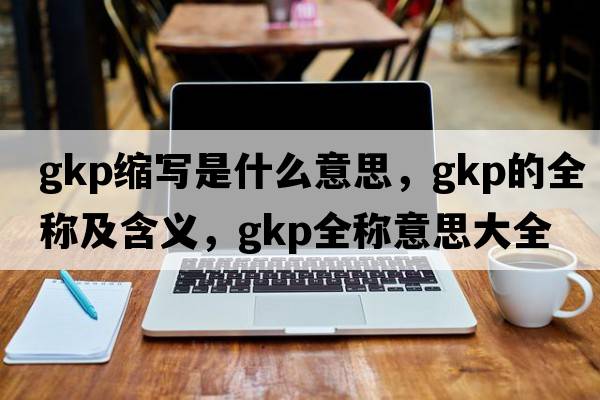 gkp縮寫(xiě)是什么意思，gkp的全稱(chēng)及含義，gkp全稱(chēng)意思大全
