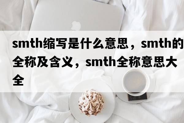 smth縮寫(xiě)是什么意思，smth的全稱(chēng)及含義，smth全稱(chēng)意思大全