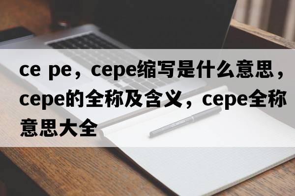 ce pe，cepe縮寫(xiě)是什么意思，cepe的全稱(chēng)及含義，cepe全稱(chēng)意思大全