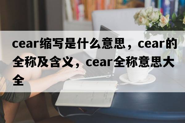 cear縮寫(xiě)是什么意思，cear的全稱(chēng)及含義，cear全稱(chēng)意思大全