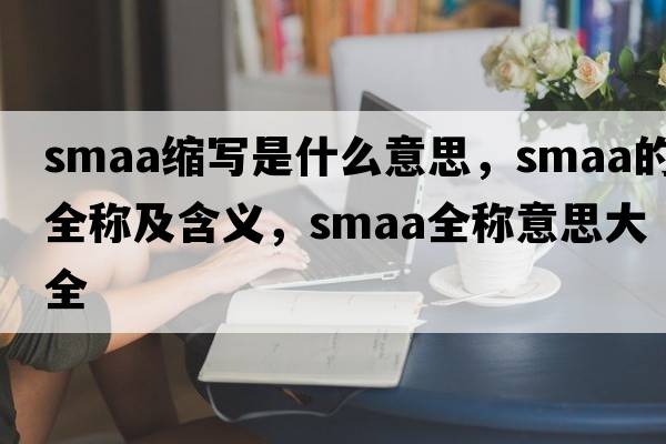 smaa縮寫(xiě)是什么意思，smaa的全稱(chēng)及含義，smaa全稱(chēng)意思大全