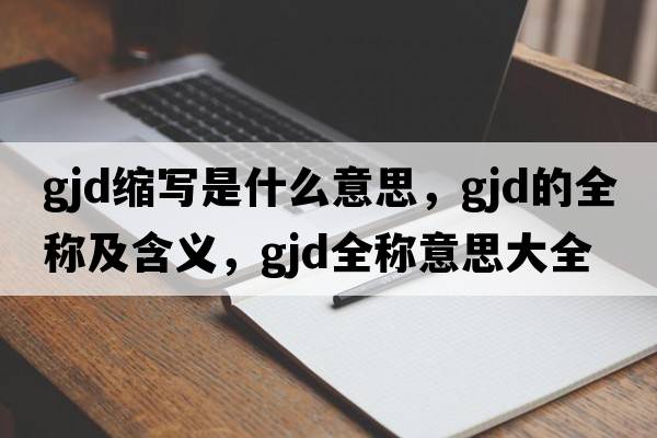 gjd縮寫(xiě)是什么意思，gjd的全稱(chēng)及含義，gjd全稱(chēng)意思大全