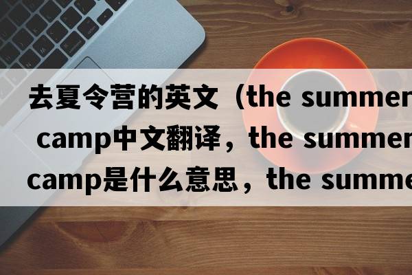 去夏令營(yíng)的英文（the summer camp中文翻譯，the summer camp是什么意思，the summer camp發(fā)音、用法及例句）