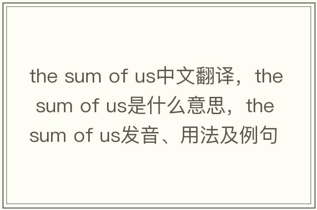 the sum of us中文翻譯，the sum of us是什么意思，the sum of us發(fā)音、用法及例句