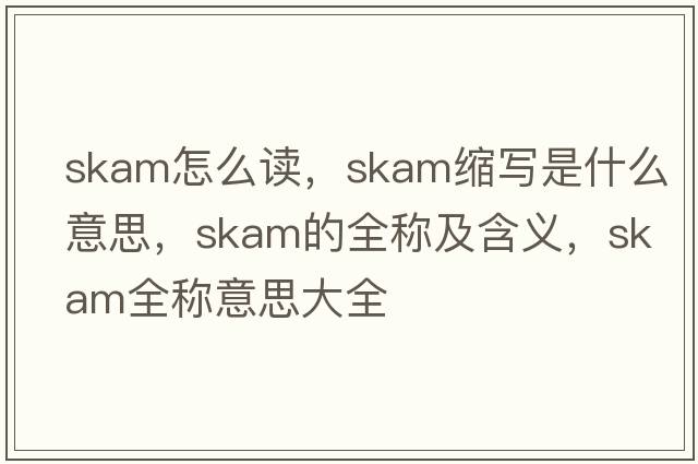 skam怎么讀，skam縮寫(xiě)是什么意思，skam的全稱(chēng)及含義，skam全稱(chēng)意思大全