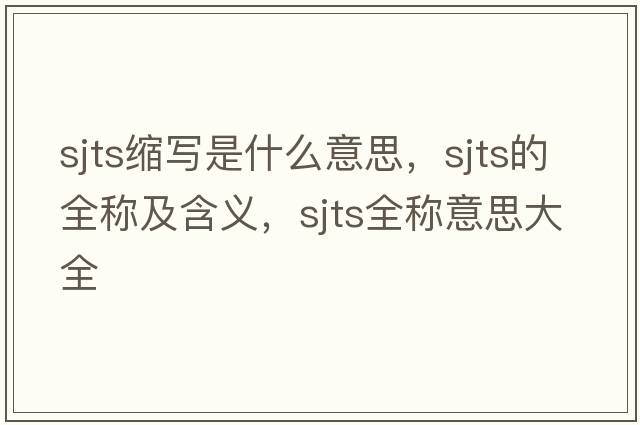 sjts縮寫(xiě)是什么意思，sjts的全稱(chēng)及含義，sjts全稱(chēng)意思大全