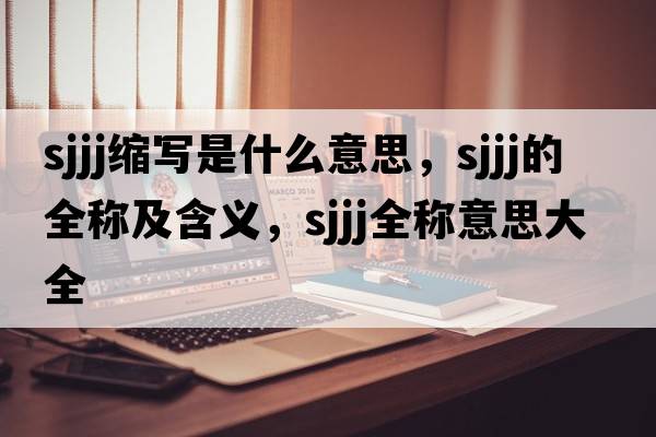 sjjj縮寫(xiě)是什么意思，sjjj的全稱(chēng)及含義，sjjj全稱(chēng)意思大全