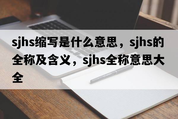 sjhs縮寫(xiě)是什么意思，sjhs的全稱(chēng)及含義，sjhs全稱(chēng)意思大全