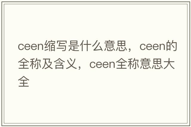 ceen縮寫(xiě)是什么意思，ceen的全稱(chēng)及含義，ceen全稱(chēng)意思大全