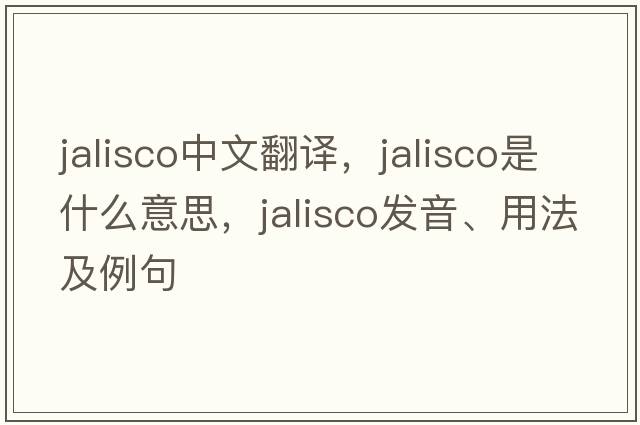 Jalisco中文翻譯，Jalisco是什么意思，Jalisco發(fā)音、用法及例句