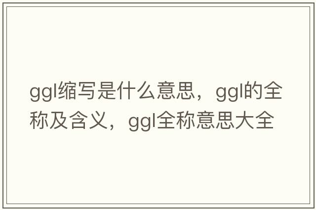 ggl縮寫(xiě)是什么意思，ggl的全稱(chēng)及含義，ggl全稱(chēng)意思大全