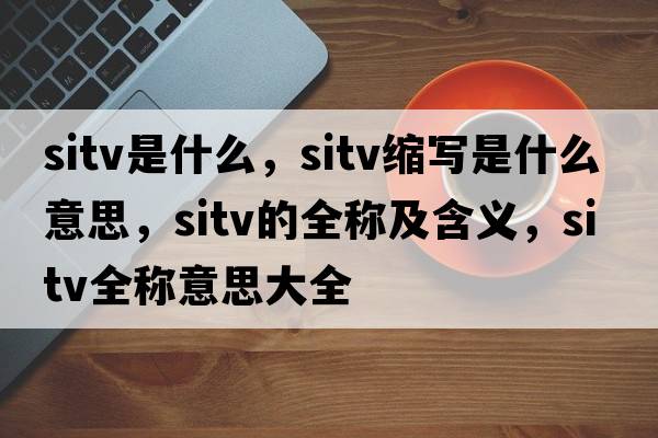 sitv是什么，sitv縮寫(xiě)是什么意思，sitv的全稱(chēng)及含義，sitv全稱(chēng)意思大全