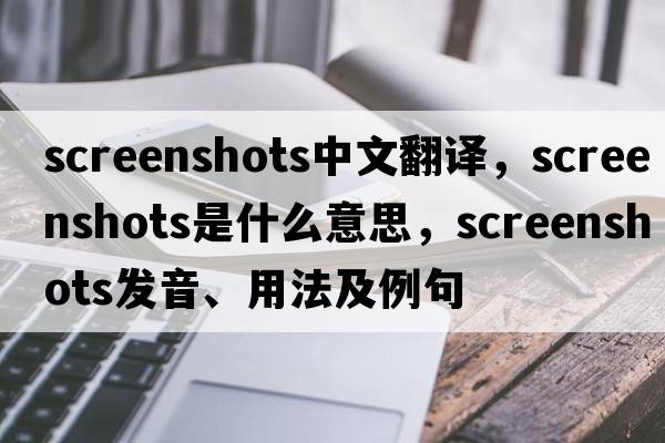 screenshots中文翻譯，screenshots是什么意思，screenshots發(fā)音、用法及例句
