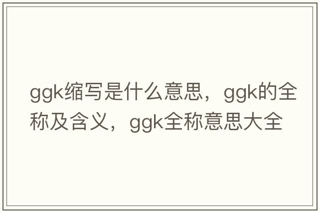 ggk縮寫(xiě)是什么意思，ggk的全稱(chēng)及含義，ggk全稱(chēng)意思大全