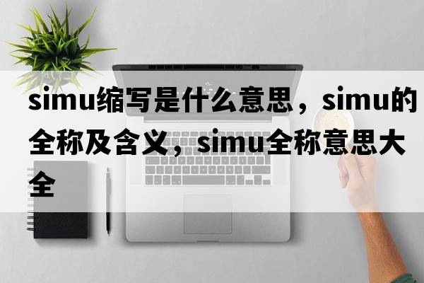 simu縮寫(xiě)是什么意思，simu的全稱(chēng)及含義，simu全稱(chēng)意思大全
