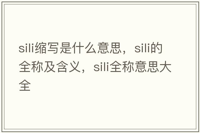 sili縮寫(xiě)是什么意思，sili的全稱(chēng)及含義，sili全稱(chēng)意思大全