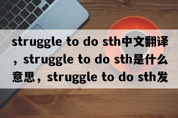 struggle to do sth中文翻譯，struggle to do sth是什么意思，struggle to do sth發(fā)音、用法及例句
