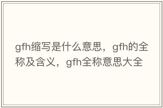 gfh縮寫(xiě)是什么意思，gfh的全稱(chēng)及含義，gfh全稱(chēng)意思大全