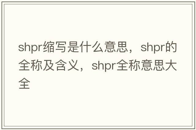 shpr縮寫(xiě)是什么意思，shpr的全稱(chēng)及含義，shpr全稱(chēng)意思大全