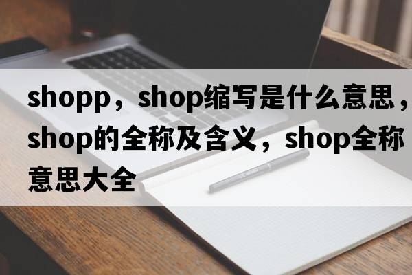 shopp，shop縮寫(xiě)是什么意思，shop的全稱(chēng)及含義，shop全稱(chēng)意思大全