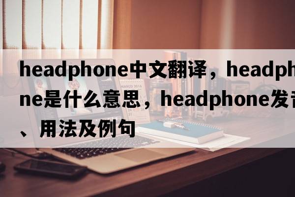 headphone中文翻譯，headphone是什么意思，headphone發(fā)音、用法及例句