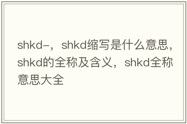 shkd-，shkd縮寫(xiě)是什么意思，shkd的全稱(chēng)及含義，shkd全稱(chēng)意思大全