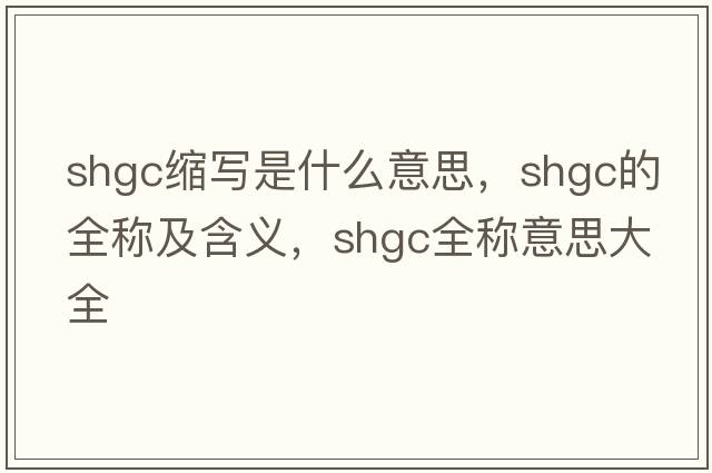 shgc縮寫(xiě)是什么意思，shgc的全稱(chēng)及含義，shgc全稱(chēng)意思大全