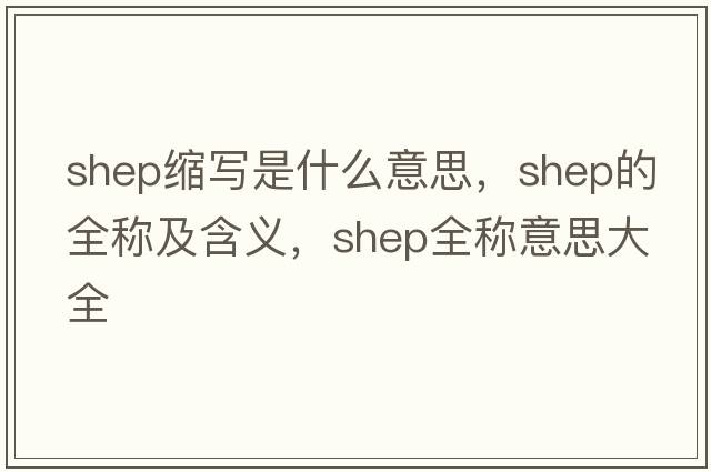 shep縮寫(xiě)是什么意思，shep的全稱(chēng)及含義，shep全稱(chēng)意思大全