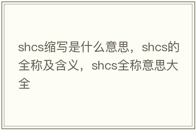 shcs縮寫(xiě)是什么意思，shcs的全稱(chēng)及含義，shcs全稱(chēng)意思大全