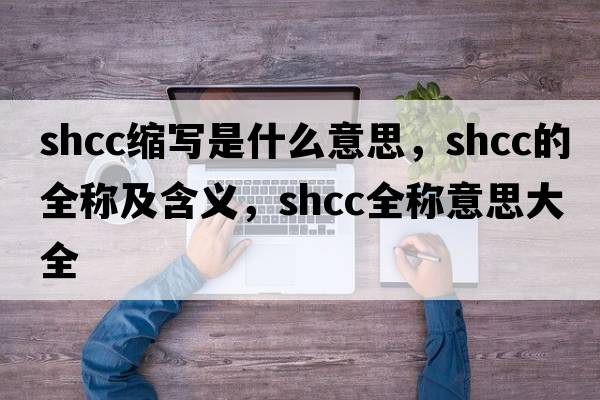 shcc縮寫(xiě)是什么意思，shcc的全稱(chēng)及含義，shcc全稱(chēng)意思大全
