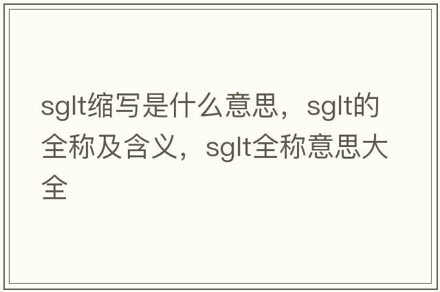 sglt縮寫(xiě)是什么意思，sglt的全稱(chēng)及含義，sglt全稱(chēng)意思大全