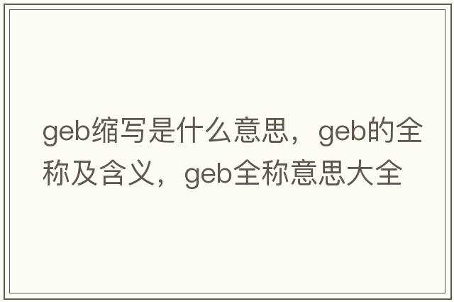 geb縮寫(xiě)是什么意思，geb的全稱(chēng)及含義，geb全稱(chēng)意思大全