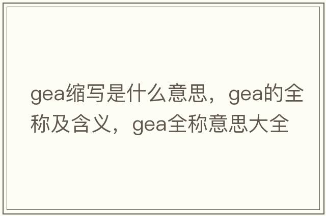 gea縮寫(xiě)是什么意思，gea的全稱(chēng)及含義，gea全稱(chēng)意思大全