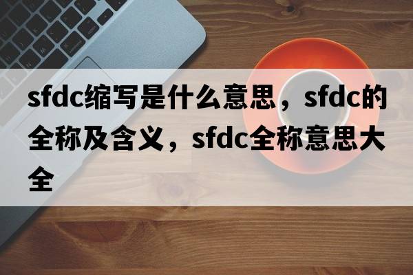 sfdc縮寫(xiě)是什么意思，sfdc的全稱(chēng)及含義，sfdc全稱(chēng)意思大全