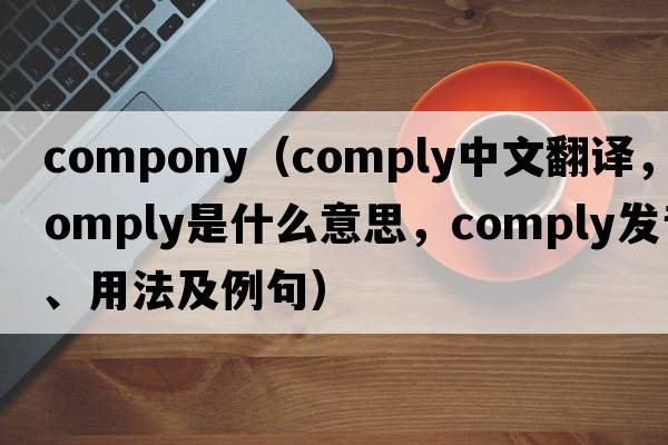 compony（comply中文翻譯，comply是什么意思，comply發(fā)音、用法及例句）