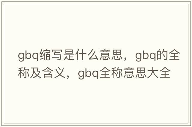 gbq縮寫(xiě)是什么意思，gbq的全稱(chēng)及含義，gbq全稱(chēng)意思大全