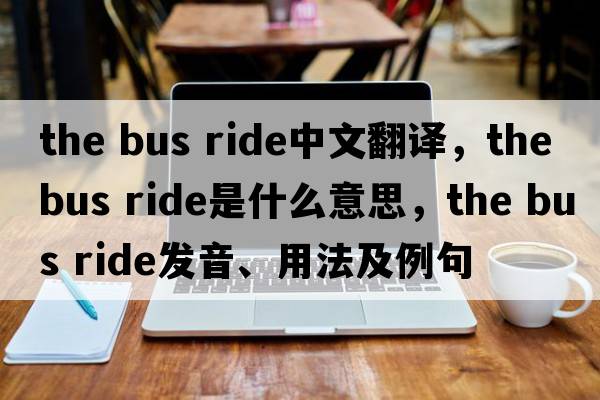 the bus ride中文翻譯，the bus ride是什么意思，the bus ride發(fā)音、用法及例句