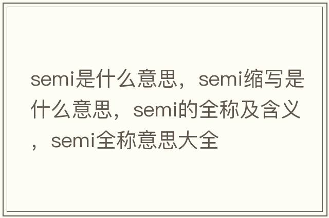 semi是什么意思，semi縮寫(xiě)是什么意思，semi的全稱(chēng)及含義，semi全稱(chēng)意思大全