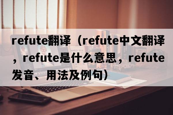 Refute翻譯（refute中文翻譯，refute是什么意思，refute發(fā)音、用法及例句）