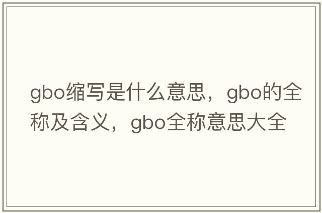 gbo縮寫(xiě)是什么意思，gbo的全稱(chēng)及含義，gbo全稱(chēng)意思大全