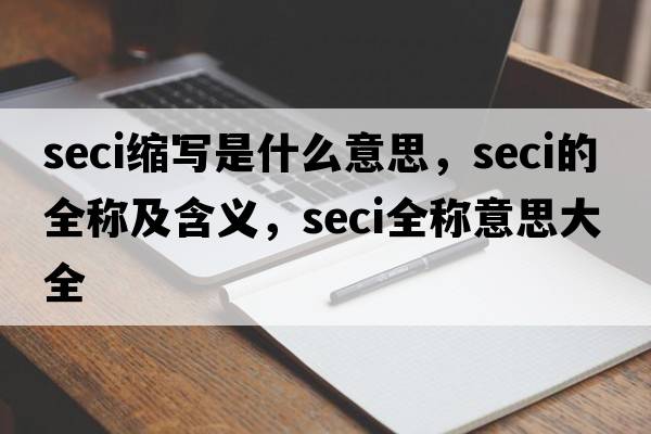 seci縮寫(xiě)是什么意思，seci的全稱(chēng)及含義，seci全稱(chēng)意思大全