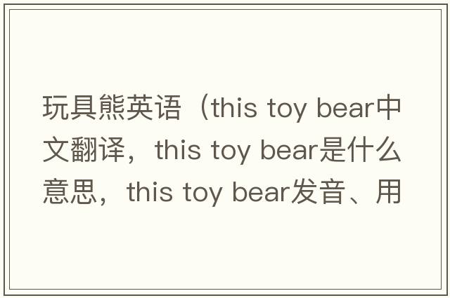 玩具熊英語(yǔ)（this toy bear中文翻譯，this toy bear是什么意思，this toy bear發(fā)音、用法及例句）