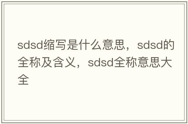 sdsd縮寫(xiě)是什么意思，sdsd的全稱(chēng)及含義，sdsd全稱(chēng)意思大全